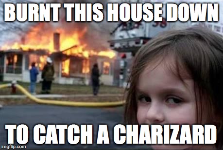 Burning House Girl | BURNT THIS HOUSE DOWN; TO CATCH A CHARIZARD | image tagged in burning house girl | made w/ Imgflip meme maker