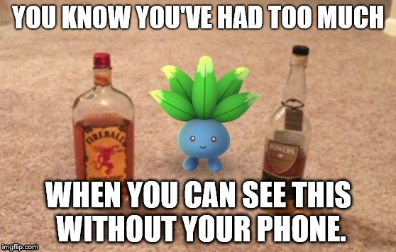 Is Oddish weak to Fireball? | YOU KNOW YOU'VE HAD TOO MUCH; WHEN YOU CAN SEE THIS WITHOUT YOUR PHONE. | image tagged in oddish,pokemon,pokemon go,drunk,your drunk | made w/ Imgflip meme maker
