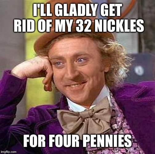 Creepy Condescending Wonka Meme | I'LL GLADLY GET RID OF MY 32 NICKLES FOR FOUR PENNIES | image tagged in memes,creepy condescending wonka | made w/ Imgflip meme maker