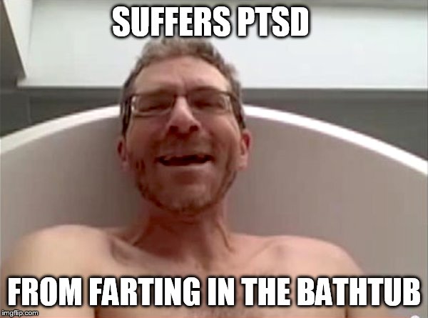 SUFFERS PTSD; FROM FARTING IN THE BATHTUB | image tagged in memes | made w/ Imgflip meme maker