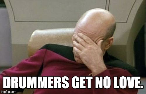 Captain Picard Facepalm Meme | DRUMMERS GET NO LOVE. | image tagged in memes,captain picard facepalm | made w/ Imgflip meme maker