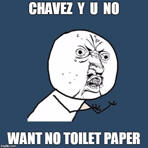 Y U No | CHAVEZ  Y  U  NO; WANT NO TOILET PAPER | image tagged in memes,y u no | made w/ Imgflip meme maker