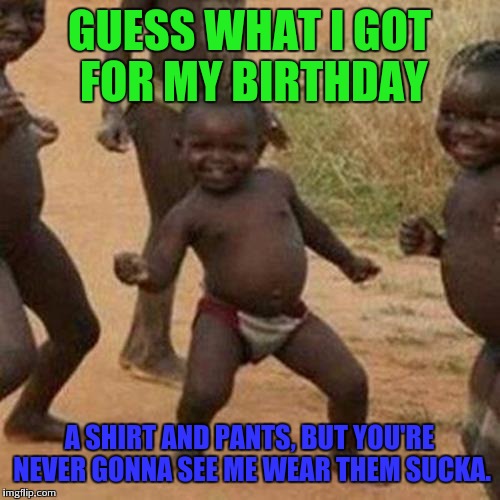 Put on some clothes kids lol | GUESS WHAT I GOT FOR MY BIRTHDAY; A SHIRT AND PANTS, BUT YOU'RE NEVER GONNA SEE ME WEAR THEM SUCKA. | image tagged in memes,third world success kid | made w/ Imgflip meme maker