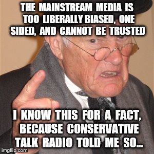 Angry old man | THE  MAINSTREAM  MEDIA  IS  TOO  LIBERALLY BIASED,  ONE SIDED,  AND  CANNOT  BE  TRUSTED; I  KNOW  THIS  FOR  A  FACT,  BECAUSE  CONSERVATIVE  TALK  RADIO  TOLD  ME  SO... | image tagged in angry old man | made w/ Imgflip meme maker