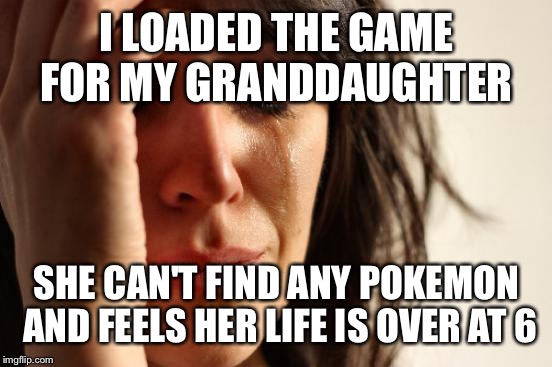 First World Problems Meme | I LOADED THE GAME FOR MY GRANDDAUGHTER SHE CAN'T FIND ANY POKEMON AND FEELS HER LIFE IS OVER AT 6 | image tagged in memes,first world problems | made w/ Imgflip meme maker