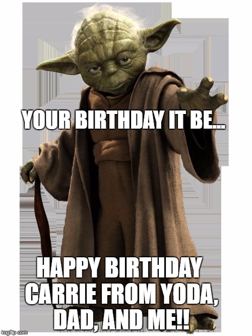 yoda | YOUR BIRTHDAY IT BE... HAPPY BIRTHDAY CARRIE
FROM YODA, DAD, AND ME!! | image tagged in yoda | made w/ Imgflip meme maker