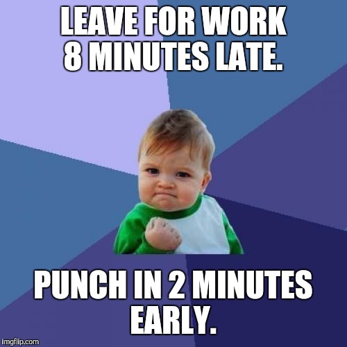 Success Kid | LEAVE FOR WORK 8 MINUTES LATE. PUNCH IN 2 MINUTES EARLY. | image tagged in memes,success kid | made w/ Imgflip meme maker
