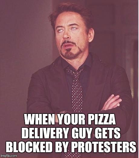 Face You Make Robert Downey Jr Meme | WHEN YOUR PIZZA DELIVERY GUY GETS BLOCKED BY PROTESTERS | image tagged in memes,face you make robert downey jr | made w/ Imgflip meme maker