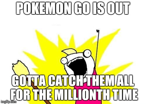 X All The Y Meme | POKEMON GO IS OUT; GOTTA CATCH THEM ALL FOR THE MILLIONTH TIME | image tagged in memes,x all the y | made w/ Imgflip meme maker