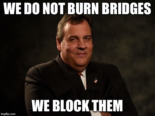WE DO NOT BURN BRIDGES; WE BLOCK THEM | image tagged in chris christie | made w/ Imgflip meme maker