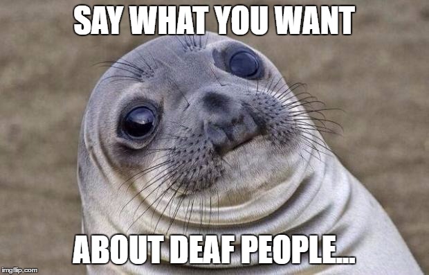 say what you want... | SAY WHAT YOU WANT; ABOUT DEAF PEOPLE... | image tagged in memes,awkward moment sealion | made w/ Imgflip meme maker