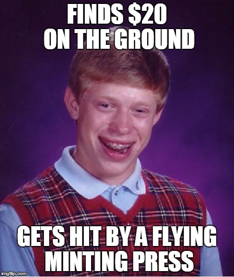 Bad Luck Brian Meme | FINDS $20 ON THE GROUND; GETS HIT BY A FLYING MINTING PRESS | image tagged in memes,bad luck brian | made w/ Imgflip meme maker