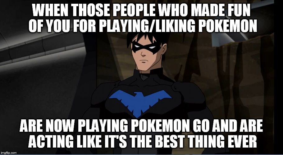 My reaction to Pokémon Go | WHEN THOSE PEOPLE WHO MADE FUN OF YOU FOR PLAYING/LIKING POKEMON; ARE NOW PLAYING POKEMON GO AND ARE ACTING LIKE IT'S THE BEST THING EVER | image tagged in pokemon go,pokemon,dick grayson | made w/ Imgflip meme maker
