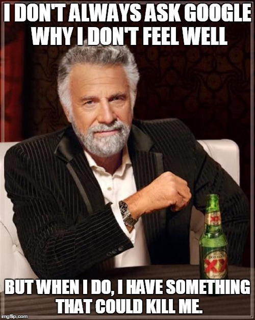 I Need To See A Doctor!  | I DON'T ALWAYS ASK GOOGLE WHY I DON'T FEEL WELL; BUT WHEN I DO, I HAVE SOMETHING THAT COULD KILL ME. | image tagged in memes,the most interesting man in the world,funny memes,google search | made w/ Imgflip meme maker
