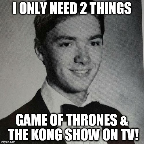 Must See TV! | I ONLY NEED 2 THINGS; GAME OF THRONES & THE KONG SHOW ON TV! | image tagged in web series | made w/ Imgflip meme maker