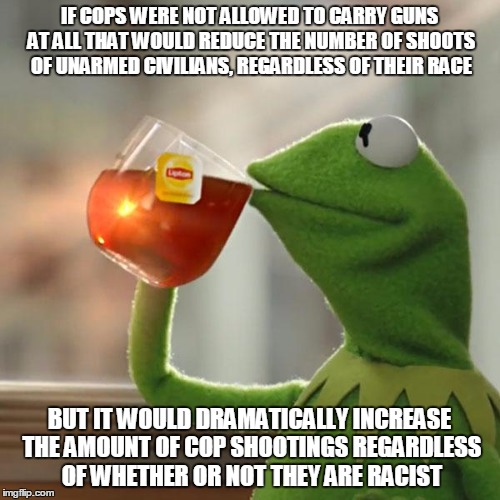 IF COPS WERE NOT ALLOWED TO CARRY GUNS AT ALL THAT WOULD REDUCE THE NUMBER OF SHOOTS OF UNARMED CIVILIANS, REGARDLESS OF THEIR RACE BUT IT W | image tagged in memes,but thats none of my business,kermit the frog | made w/ Imgflip meme maker