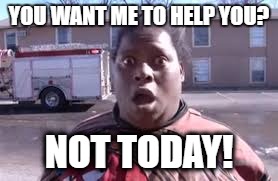 YOU WANT ME TO HELP YOU? NOT TODAY! | image tagged in memes,not today | made w/ Imgflip meme maker
