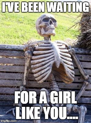 Waiting Skeleton | I'VE BEEN WAITING; FOR A GIRL LIKE YOU.... | image tagged in memes,waiting skeleton | made w/ Imgflip meme maker