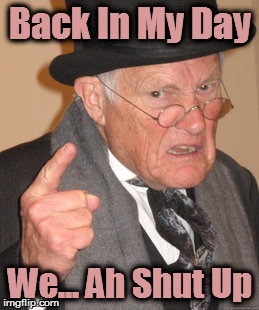 Back In My Day Meme | Back In My Day; We... Ah Shut Up | image tagged in memes,back in my day | made w/ Imgflip meme maker