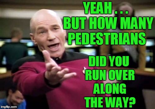 Picard Wtf Meme | YEAH . . .  BUT HOW MANY PEDESTRIANS DID YOU RUN OVER ALONG THE WAY? | image tagged in memes,picard wtf | made w/ Imgflip meme maker