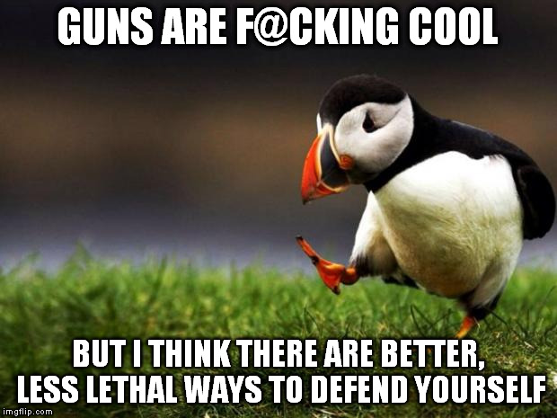 Pepper spray hurts like hell, man. | GUNS ARE F@CKING COOL; BUT I THINK THERE ARE BETTER, LESS LETHAL WAYS TO DEFEND YOURSELF | image tagged in memes,unpopular opinion puffin | made w/ Imgflip meme maker