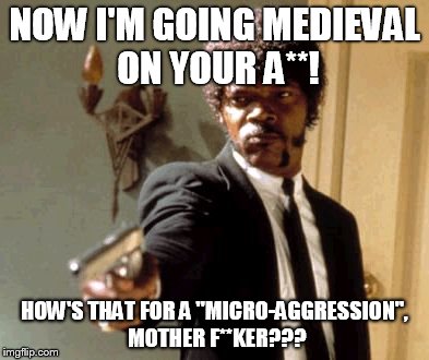 Say That Again I Dare You | NOW I'M GOING MEDIEVAL ON YOUR A**! HOW'S THAT FOR A "MICRO-AGGRESSION", MOTHER F**KER??? | image tagged in memes,say that again i dare you | made w/ Imgflip meme maker