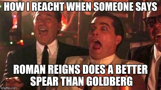 Like A Boss Roman Reigns | HOW I REACHT WHEN SOMEONE SAYS; ROMAN REIGNS DOES A BETTER SPEAR THAN GOLDBERG | image tagged in wwe,roman reigns,john cena,goofy,the most interesting man in the world,picard wtf | made w/ Imgflip meme maker
