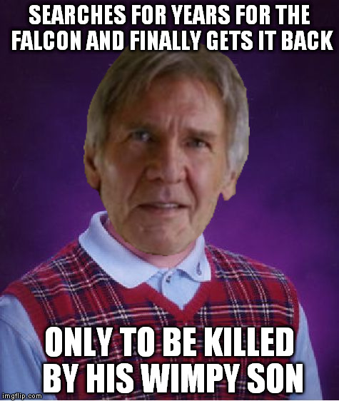 who is probably gay | SEARCHES FOR YEARS FOR THE FALCON AND FINALLY GETS IT BACK; ONLY TO BE KILLED BY HIS WIMPY SON | image tagged in memes,bad luck brian,bad luck han solo,hack solo,the farce awakens,disney killed star wars | made w/ Imgflip meme maker