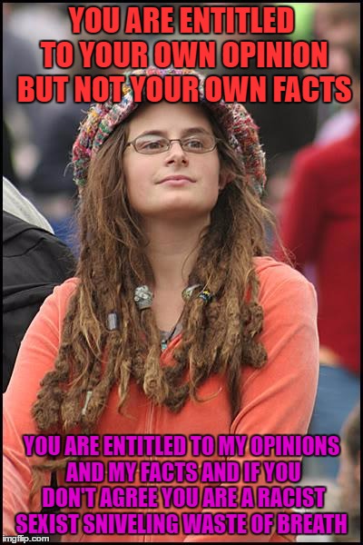 all her facts must be true, she found them on the internet | YOU ARE ENTITLED TO YOUR OWN OPINION BUT NOT YOUR OWN FACTS; YOU ARE ENTITLED TO MY OPINIONS AND MY FACTS AND IF YOU DON'T AGREE YOU ARE A RACIST SEXIST SNIVELING WASTE OF BREATH | image tagged in memes,college liberal | made w/ Imgflip meme maker