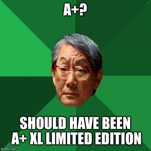 High Expectations Asian Father Meme | A+? SHOULD HAVE BEEN A+ XL LIMITED EDITION | image tagged in memes,high expectations asian father | made w/ Imgflip meme maker