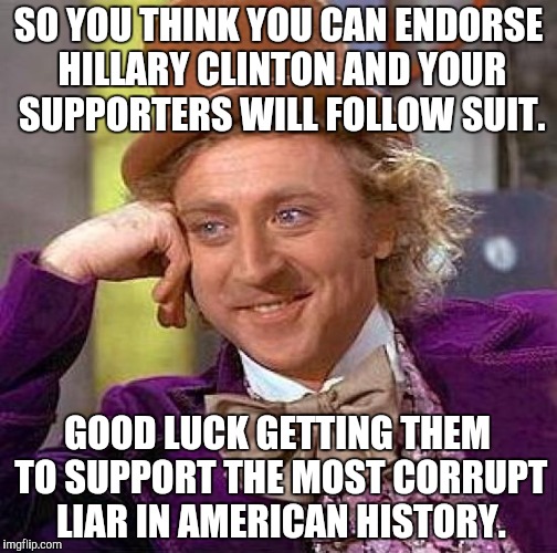 Creepy Condescending Wonka | SO YOU THINK YOU CAN ENDORSE HILLARY CLINTON AND YOUR SUPPORTERS WILL FOLLOW SUIT. GOOD LUCK GETTING THEM TO SUPPORT THE MOST CORRUPT LIAR IN AMERICAN HISTORY. | image tagged in memes,creepy condescending wonka | made w/ Imgflip meme maker