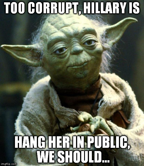 And while we're at it, let's hang everyone else who was complicit in her negligence | TOO CORRUPT, HILLARY IS; HANG HER IN PUBLIC, WE SHOULD... | image tagged in memes,star wars yoda,hillary clinton for jail 2016,public executions,government corruption,biased media | made w/ Imgflip meme maker