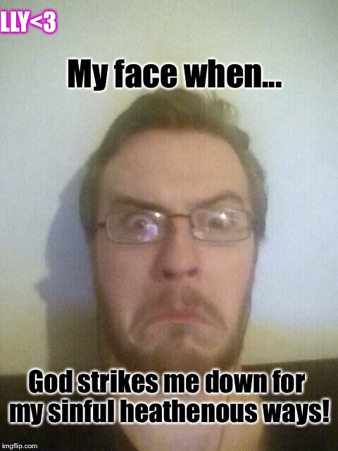 LLY<3; My face when... God strikes me down for my sinful heathenous ways! | made w/ Imgflip meme maker