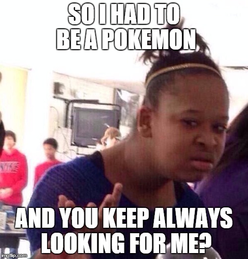Black Girl Wat | SO I HAD TO BE A POKEMON; AND YOU KEEP ALWAYS LOOKING FOR ME? | image tagged in memes,black girl wat | made w/ Imgflip meme maker