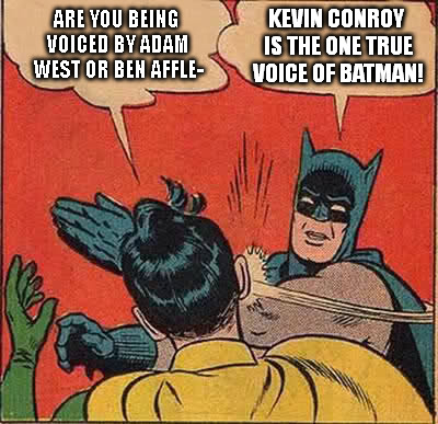 Batman Slapping Robin | ARE YOU BEING VOICED BY ADAM WEST OR BEN AFFLE-; KEVIN CONROY IS THE ONE TRUE VOICE OF BATMAN! | image tagged in memes,batman slapping robin | made w/ Imgflip meme maker