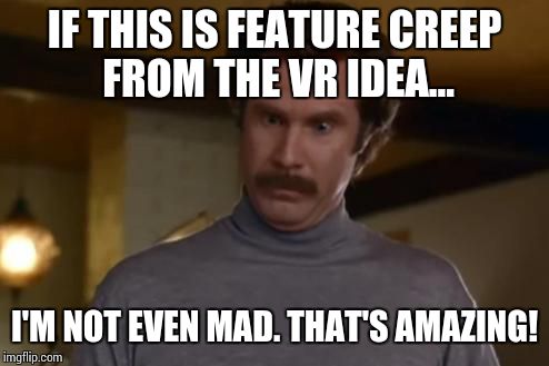 actually im not even mad | IF THIS IS FEATURE CREEP FROM THE VR IDEA... I'M NOT EVEN MAD. THAT'S AMAZING! | image tagged in actually im not even mad | made w/ Imgflip meme maker