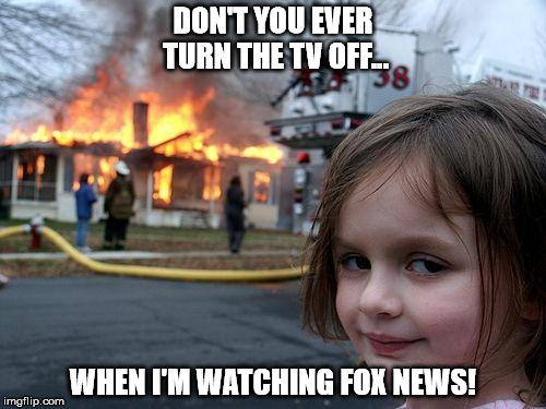 Disaster Girl | DON'T YOU EVER TURN THE TV OFF... WHEN I'M WATCHING FOX NEWS! | image tagged in memes,disaster girl | made w/ Imgflip meme maker
