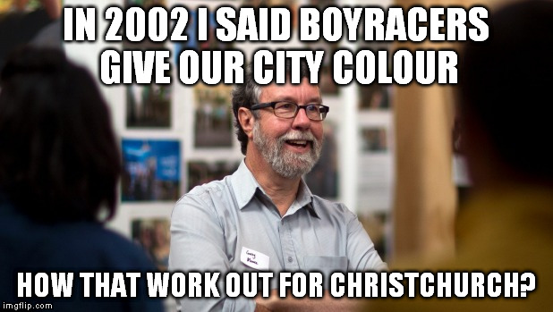 IN 2002 I SAID BOYRACERS GIVE OUR CITY COLOUR; HOW THAT WORK OUT FOR CHRISTCHURCH? | image tagged in garrymoore,christchurch,boyracers | made w/ Imgflip meme maker
