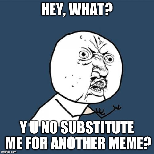 Y U No | HEY, WHAT? Y U NO SUBSTITUTE ME FOR ANOTHER MEME? | image tagged in memes,y u no | made w/ Imgflip meme maker