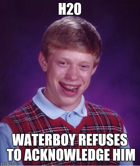 Bad Luck Brian Meme | H20 WATERBOY REFUSES TO ACKNOWLEDGE HIM | image tagged in memes,bad luck brian | made w/ Imgflip meme maker