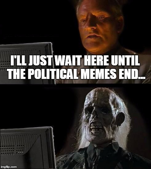 I'll Just Wait Here Meme | I'LL JUST WAIT HERE UNTIL THE POLITICAL MEMES END... | image tagged in memes,ill just wait here | made w/ Imgflip meme maker