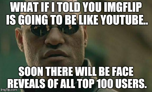 Soon It Will | WHAT IF I TOLD YOU IMGFLIP IS GOING TO BE LIKE YOUTUBE.. SOON THERE WILL BE FACE REVEALS OF ALL TOP 100 USERS. | image tagged in memes,matrix morpheus,meme,funny | made w/ Imgflip meme maker