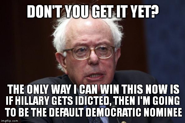 DON'T YOU GET IT YET? IF HILLARY GETS IDICTED, THEN I'M GOING TO BE THE DEFAULT DEMOCRATIC NOMINEE THE ONLY WAY I CAN WIN THIS NOW IS | made w/ Imgflip meme maker