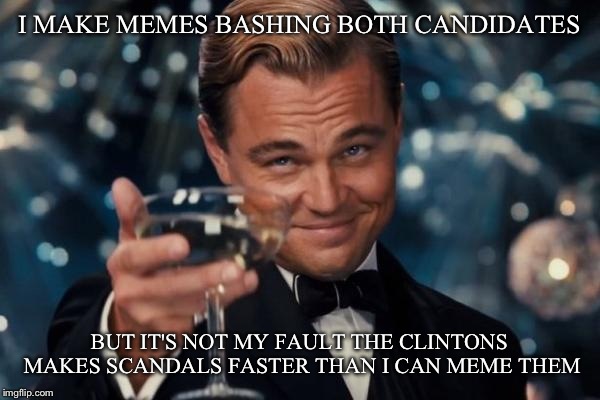 Leonardo Dicaprio Cheers Meme | I MAKE MEMES BASHING BOTH CANDIDATES BUT IT'S NOT MY FAULT THE CLINTONS MAKES SCANDALS FASTER THAN I CAN MEME THEM | image tagged in memes,leonardo dicaprio cheers | made w/ Imgflip meme maker