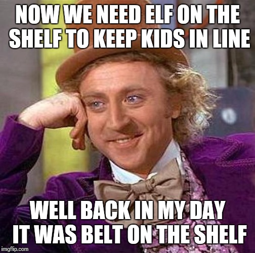 Creepy Condescending Wonka | NOW WE NEED ELF ON THE SHELF TO KEEP KIDS IN LINE; WELL BACK IN MY DAY IT WAS BELT ON THE SHELF | image tagged in memes,creepy condescending wonka | made w/ Imgflip meme maker