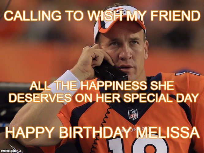 Peyton Manning Calling | CALLING TO WISH MY FRIEND; ALL THE HAPPINESS SHE DESERVES ON HER SPECIAL DAY; HAPPY BIRTHDAY MELISSA | image tagged in happy birthday | made w/ Imgflip meme maker