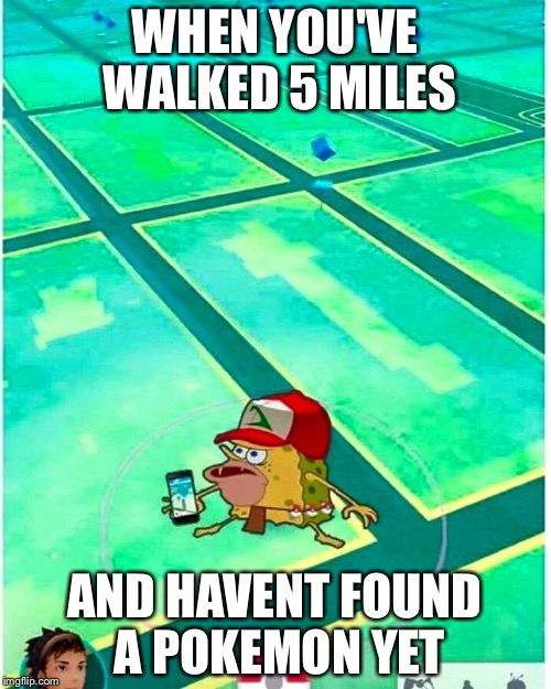 WHEN YOU'VE WALKED 5 MILES; AND HAVENT FOUND A POKEMON YET | image tagged in pokemon go | made w/ Imgflip meme maker