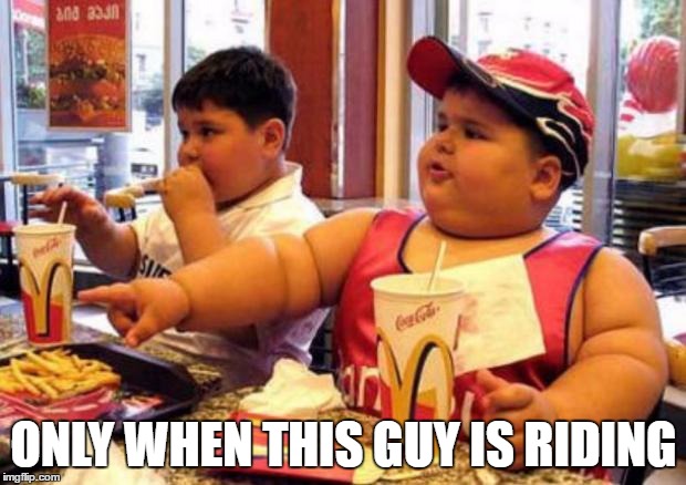 Fat McDonald's Kid | ONLY WHEN THIS GUY IS RIDING | image tagged in fat mcdonald's kid | made w/ Imgflip meme maker