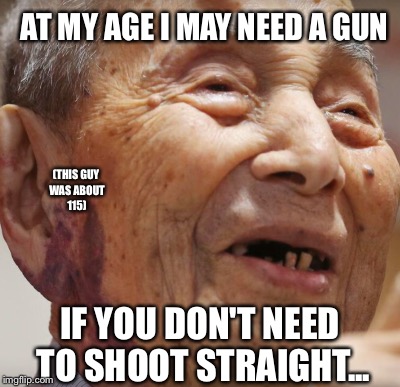 AT MY AGE I MAY NEED A GUN IF YOU DON'T NEED TO SHOOT STRAIGHT... (THIS GUY WAS ABOUT 115) | made w/ Imgflip meme maker