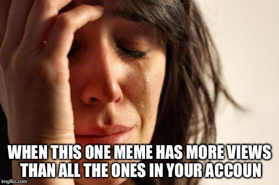 First World Problems Meme | WHEN THIS ONE MEME HAS MORE VIEWS THAN ALL THE ONES IN YOUR ACCOUN | image tagged in memes,first world problems | made w/ Imgflip meme maker